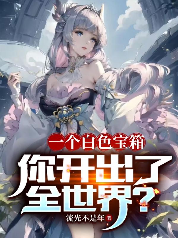 一个白色宝箱，你开出了全世界？全文免费阅读