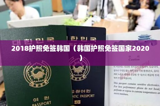 2018护照免签韩国（韩国护照免签国家2020）