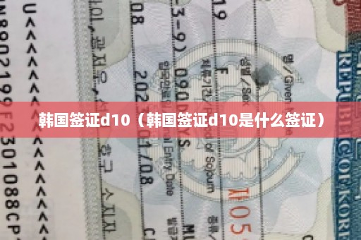 韩国签证d10（韩国签证d10是什么签证）