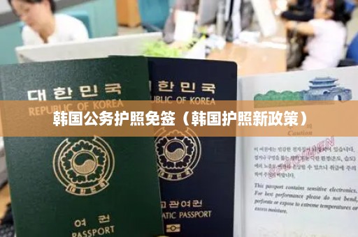 韩国公务护照免签（韩国护照新政策）