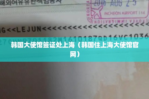 韩国大使馆签证处上海（韩国住上海大使馆官网）