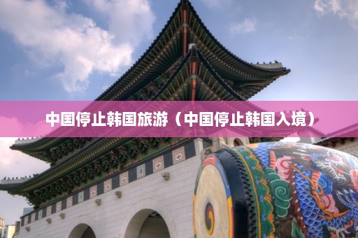 中国停止韩国旅游（中国停止韩国入境）