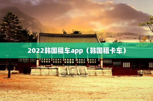 2022韩国租车app（韩国租卡车）