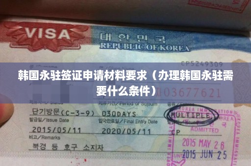 韩国永驻签证申请材料要求（办理韩国永驻需要什么条件）