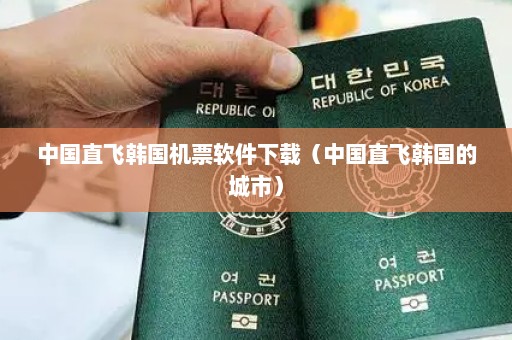 中国直飞韩国机票软件下载（中国直飞韩国的城市）