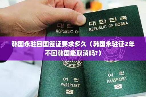 韩国永驻回国签证要求多久（韩国永驻证2年不回韩国能取消吗?）
