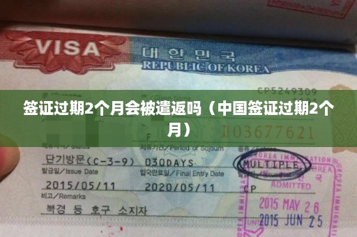 签证过期2个月会被遣返吗（中国签证过期2个月）