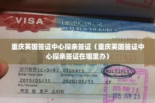 重庆英国签证中心探亲签证（重庆英国签证中心探亲签证在哪里办）