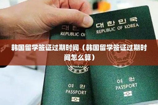 韩国留学签证过期时间（韩国留学签证过期时间怎么算）