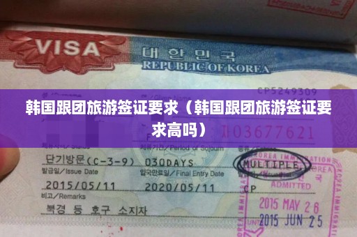 韩国跟团旅游签证要求（韩国跟团旅游签证要求高吗）