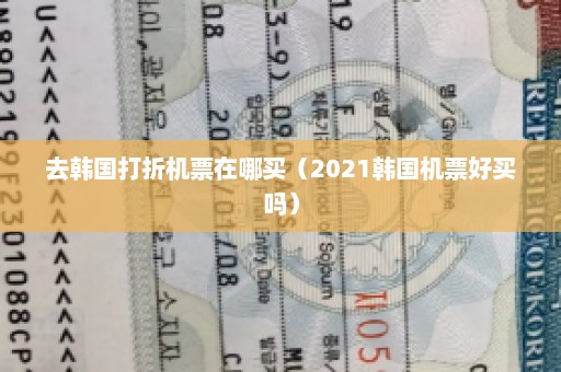 去韩国打折机票在哪买（2021韩国机票好买吗）