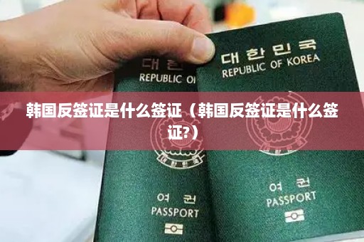 韩国反签证是什么签证（韩国反签证是什么签证?）