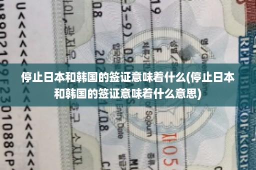 停止日本和韩国的签证意味着什么(停止日本和韩国的签证意味着什么意思)