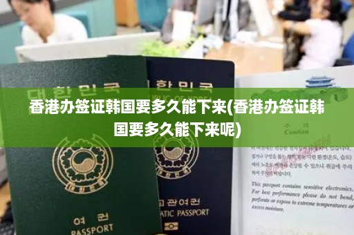 香港办签证韩国要多久能下来(香港办签证韩国要多久能下来呢)