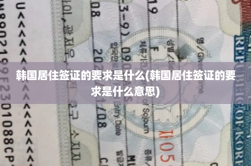 韩国居住签证的要求是什么(韩国居住签证的要求是什么意思)
