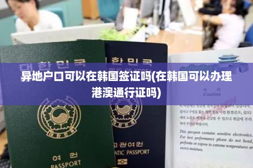 异地户口可以在韩国签证吗(在韩国可以办理港澳通行证吗)