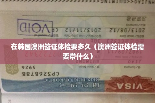 在韩国澳洲签证体检要多久（澳洲签证体检需要带什么）