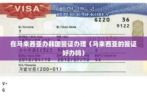 在马来西亚办韩国签证办理（马来西亚的签证好办吗）