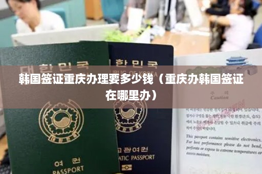 韩国签证重庆办理要多少钱（重庆办韩国签证在哪里办）