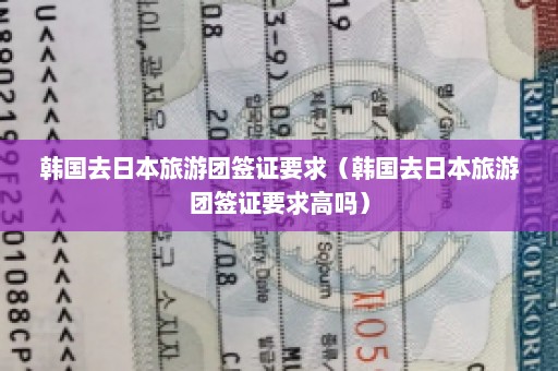 韩国去日本旅游团签证要求（韩国去日本旅游团签证要求高吗）