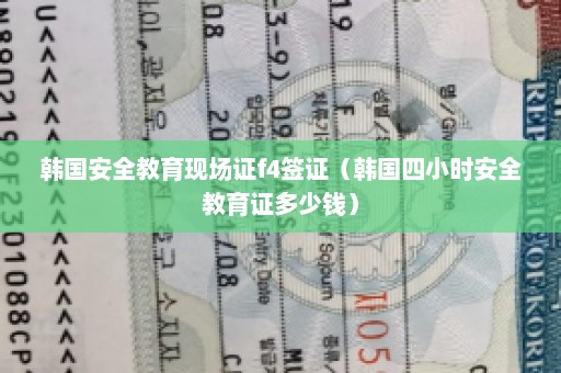 韩国安全教育现场证f4签证（韩国四小时安全教育证多少钱）