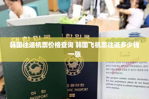 韩国往返机票价格查询 韩国飞机票往返多少钱一张