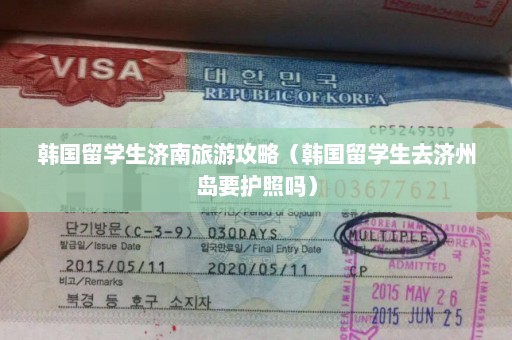 韩国留学生济南旅游攻略（韩国留学生去济州岛要护照吗）