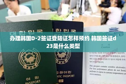 办理韩国D-2签证登陆证怎样预约 韩国签证d23是什么类型