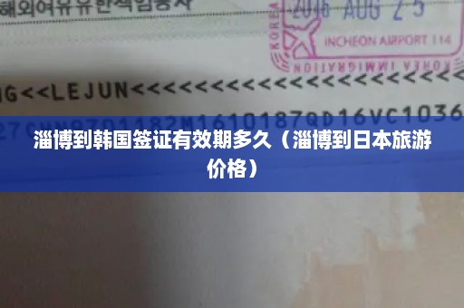 淄博到韩国签证有效期多久（淄博到日本旅游价格）