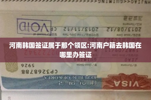 河南韩国签证属于那个领区:河南户籍去韩国在哪里办签证