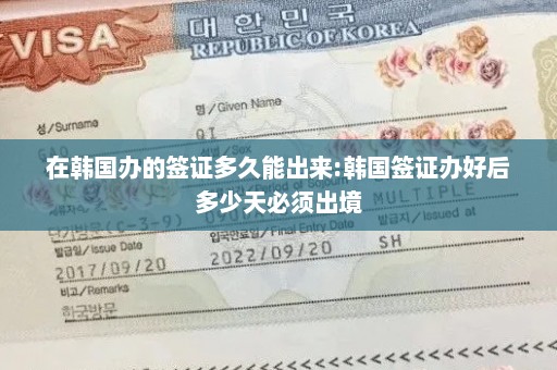在韩国办的签证多久能出来:韩国签证办好后多少天必须出境