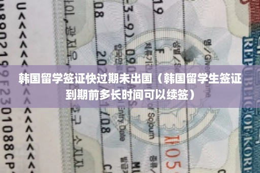 韩国留学签证快过期未出国（韩国留学生签证到期前多长时间可以续签）
