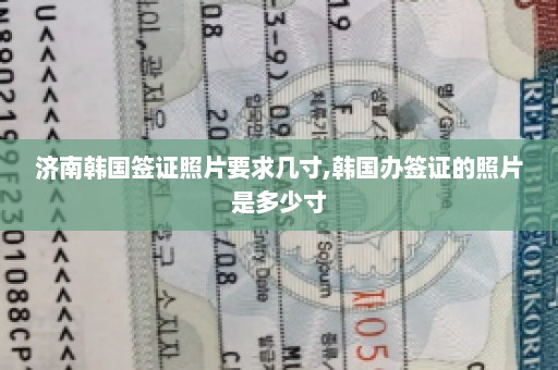 济南韩国签证照片要求几寸,韩国办签证的照片是多少寸