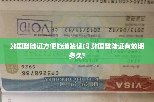 韩国登陆证方便旅游签证吗 韩国登陆证有效期多久?