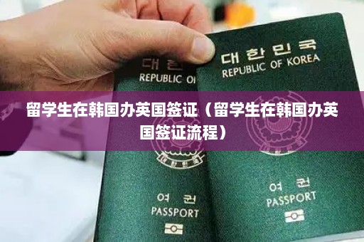 留学生在韩国办英国签证（留学生在韩国办英国签证流程）