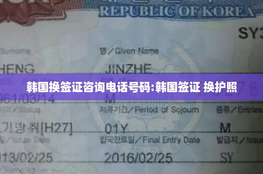 韩国换签证咨询电话号码:韩国签证 换护照