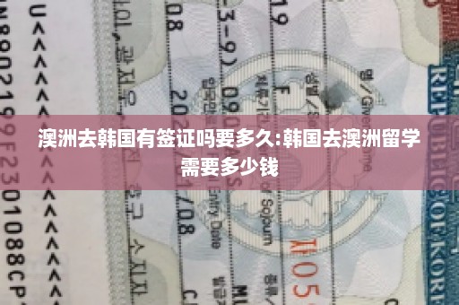 澳洲去韩国有签证吗要多久:韩国去澳洲留学需要多少钱