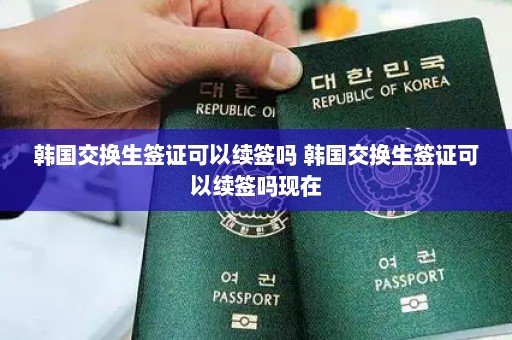 韩国交换生签证可以续签吗 韩国交换生签证可以续签吗现在