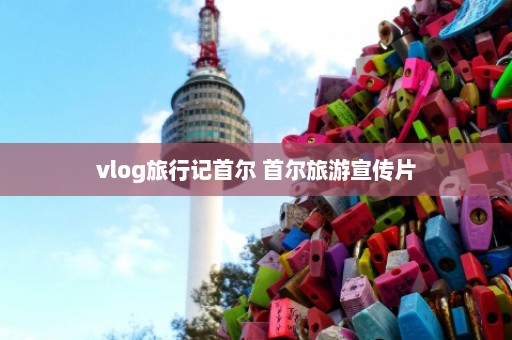 vlog旅行记首尔 首尔旅游宣传片
