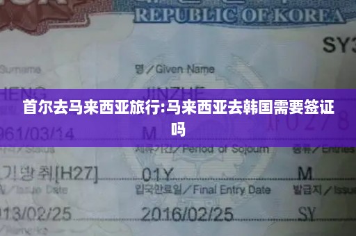 首尔去马来西亚旅行:马来西亚去韩国需要签证吗