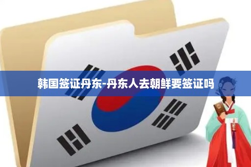 韩国签证丹东-丹东人去朝鲜要签证吗