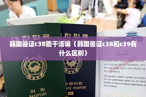 韩国签证c38能干活嘛（韩国签证c38和c39有什么区别）