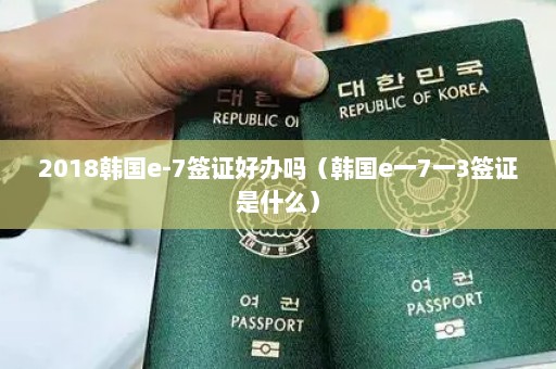 2018韩国e-7签证好办吗（韩国e一7一3签证是什么）