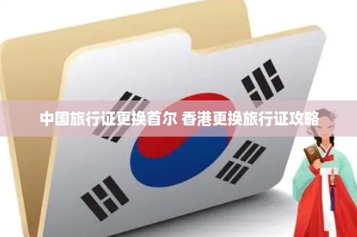 中国旅行证更换首尔 香港更换旅行证攻略