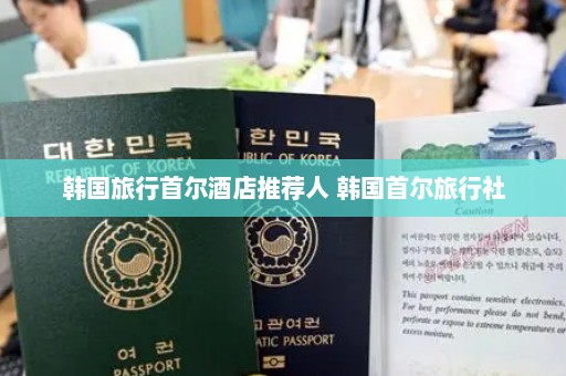 韩国旅行首尔酒店推荐人 韩国首尔旅行社