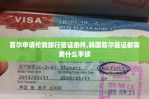首尔申请伦敦旅行签证条件,韩国首尔签证都需要什么手续