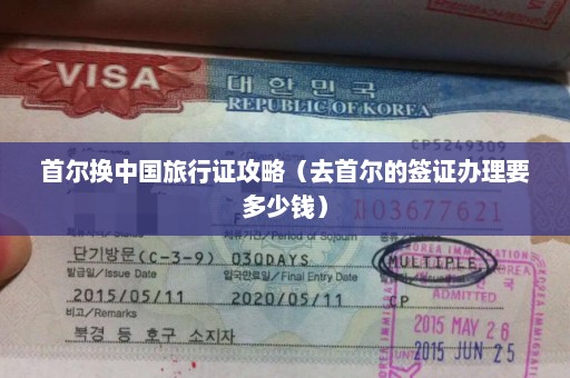 首尔换中国旅行证攻略（去首尔的签证办理要多少钱）
