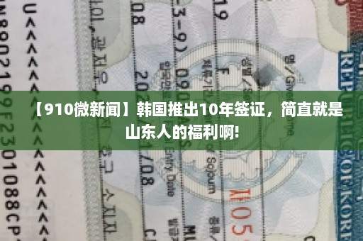 【910微新闻】韩国推出10年签证，简直就是山东人的福利啊!
