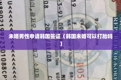 未婚男性申请韩国签证（韩国未婚可以打胎吗）