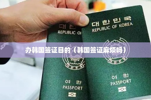 办韩国签证目的（韩国签证麻烦吗）
